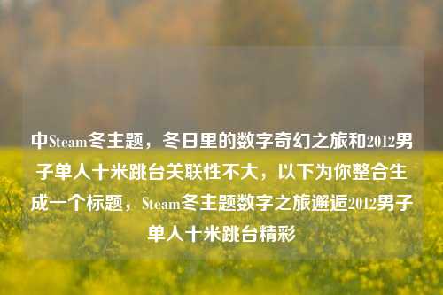 中Steam冬主题，冬日里的数字奇幻之旅和2012男子单人十米跳台关联性不大，以下为你整合生成一个标题，Steam冬主题数字之旅邂逅2012男子单人十米跳台精彩