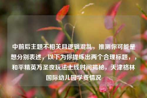 中前后主题不相关且逻辑混乱,推测你可能是想分别表述,以下为你提炼出两个合理标题,,和平精英万圣夜玩法上线时间揭秘,天津格林国际幼儿园学费情况
