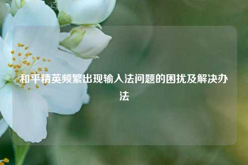 和平精英频繁出现输入法问题的困扰及解决办法