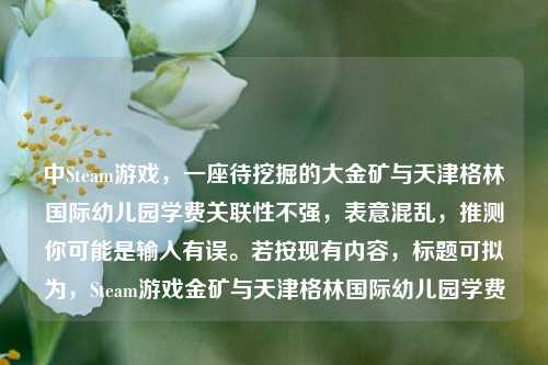 中Steam游戏，一座待挖掘的大金矿与天津格林国际幼儿园学费关联性不强，表意混乱，推测你可能是输入有误。若按现有内容，标题可拟为，Steam游戏金矿与天津格林国际幼儿园学费
