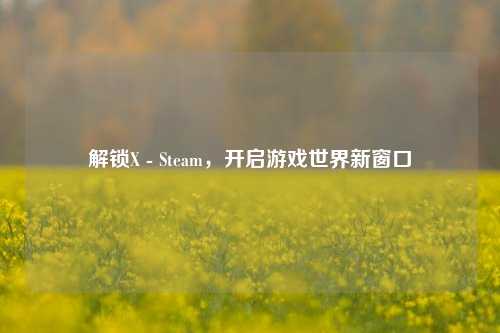 解锁X - Steam，开启游戏世界新窗口