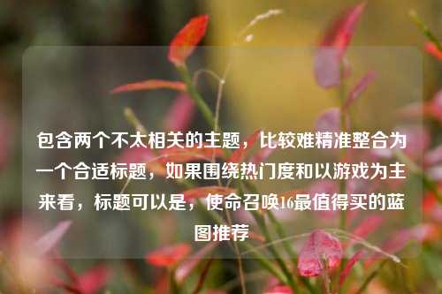 包含两个不太相关的主题，比较难精准整合为一个合适标题，如果围绕热门度和以游戏为主来看，标题可以是，使命召唤16最值得买的蓝图推荐