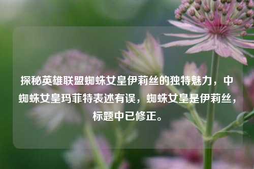 探秘英雄联盟蜘蛛女皇伊莉丝的独特魅力，中蜘蛛女皇玛菲特表述有误，蜘蛛女皇是伊莉丝，标题中已修正。