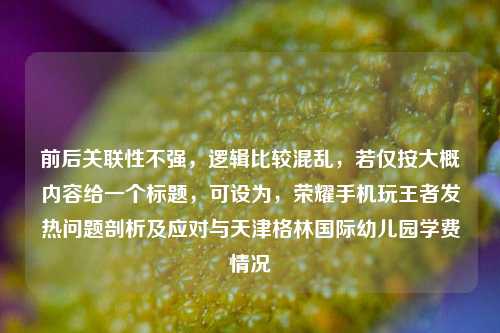 前后关联性不强，逻辑比较混乱，若仅按大概内容给一个标题，可设为，荣耀手机玩王者发热问题剖析及应对与天津格林国际幼儿园学费情况