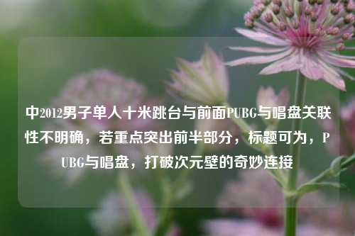 中2012男子单人十米跳台与前面PUBG与唱盘关联性不明确,若重点突出前半部分,标题可为,PUBG与唱盘,打破次元壁的奇妙连接