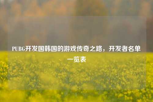 PUBG开发国韩国的游戏传奇之路，开发者名单一览表