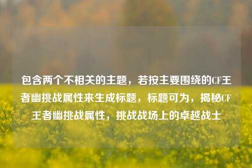 包含两个不相关的主题，若按主要围绕的CF王者幽挑战属性来生成标题，标题可为，揭秘CF王者幽挑战属性，挑战战场上的卓越战士