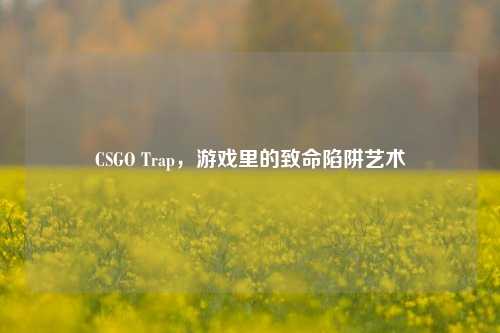 CSGO Trap,游戏里的致命陷阱艺术