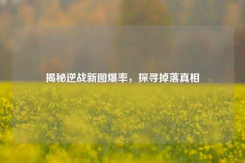 揭秘逆战新图爆率，探寻掉落真相