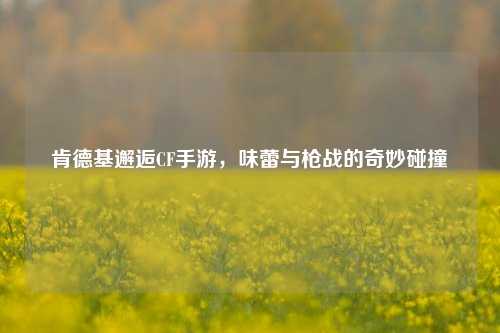 肯德基邂逅CF手游，味蕾与枪战的奇妙碰撞