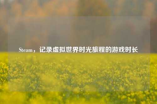 Steam，记录虚拟世界时光旅程的游戏时长
