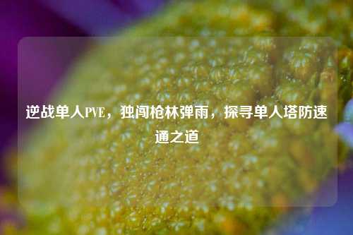 逆战单人PVE,独闯枪林弹雨,探寻单人塔防速通之道