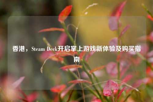 香港，Steam Deck开启掌上游戏新体验及购买指南