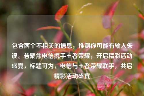 包含两个不相关的信息，推测你可能有输入失误。若聚焦电信携手王者荣耀，开启精彩活动盛宴，标题可为，电信与王者荣耀联手，共启精彩活动盛宴