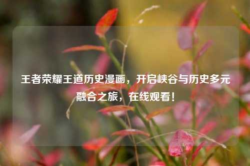 王者荣耀王道历史漫画，开启峡谷与历史多元融合之旅，在线观看！