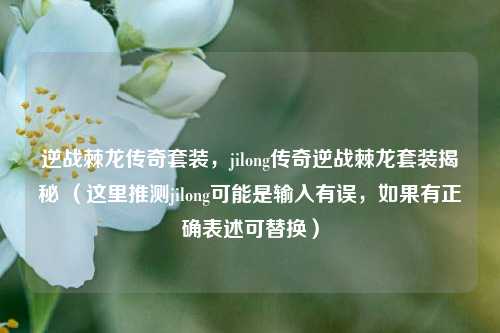 逆战棘龙传奇套装，jilong传奇逆战棘龙套装揭秘 （这里推测jilong可能是输入有误，如果有正确表述可替换）