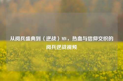从阅兵盛典到〈逆战〉MV，热血与信仰交织的阅兵逆战视频