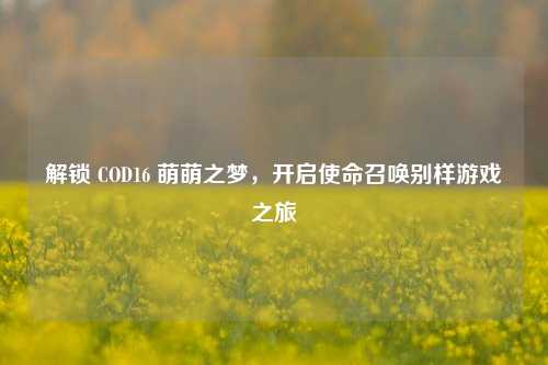 解锁 COD16 萌萌之梦，开启使命召唤别样游戏之旅