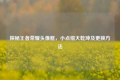 探秘王者荣耀头像框,小点缀大乾坤及更换方法