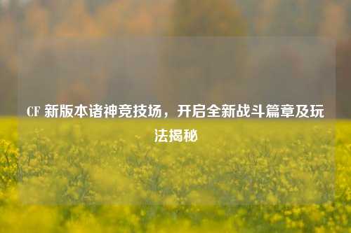 CF 新版本诸神竞技场，开启全新战斗篇章及玩法揭秘