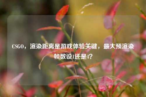 CSGO,渲染距离是游戏体验关键,最大预渲染帧数设1还是4?