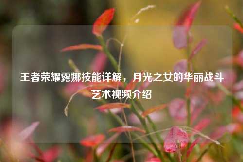 王者荣耀露娜技能详解,月光之女的华丽战斗艺术视频介绍