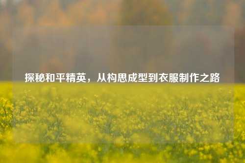 探秘和平精英,从构思成型到衣服制作之路