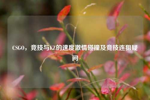 CSGO,竞技与KZ的速度激情碰撞及竞技连狙疑问