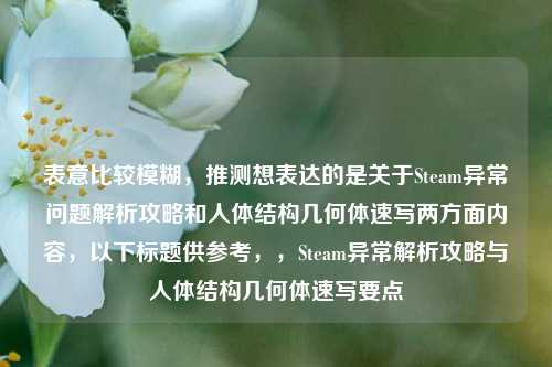 表意比较模糊，推测想表达的是关于Steam异常问题解析攻略和人体结构几何体速写两方面内容，以下标题供参考，，Steam异常解析攻略与人体结构几何体速写要点