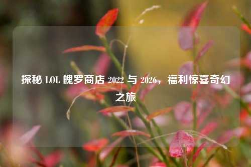 探秘 LOL 魄罗商店 2022 与 2026,福利惊喜奇幻之旅