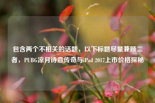 包含两个不相关的话题,以下标题尽量兼顾二者,PUBG凉月诗意传奇与iPad 2017上市价格探秘