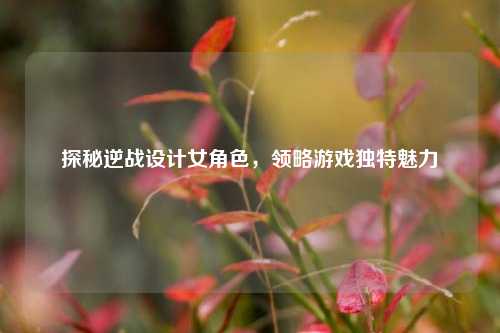 探秘逆战设计女角色，领略游戏独特魅力