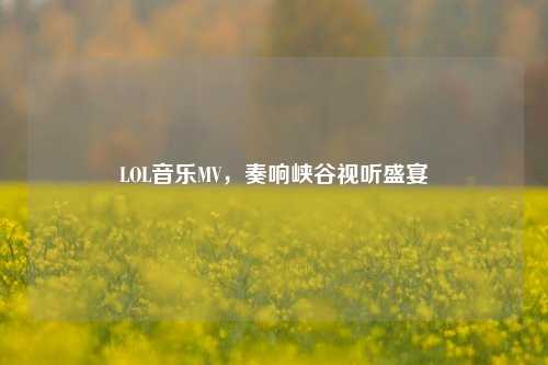LOL音乐MV，奏响峡谷视听盛宴