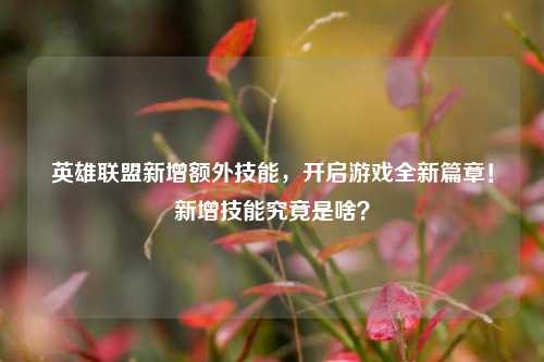 英雄联盟新增额外技能,开启游戏全新篇章!新增技能究竟是啥?