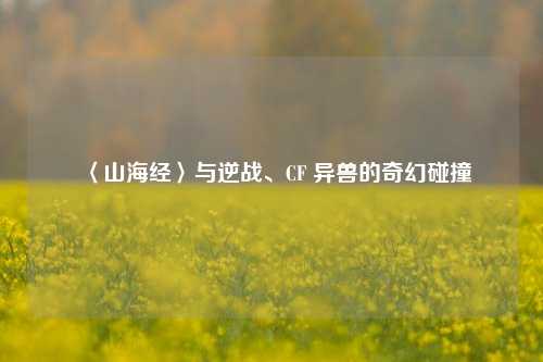〈山海经〉与逆战、CF 异兽的奇幻碰撞