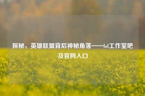 探秘,英雄联盟背后神秘角落——lol工作室吧及官网入口