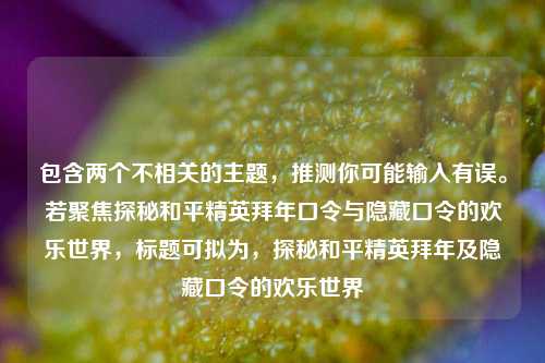 包含两个不相关的主题，推测你可能输入有误。若聚焦探秘和平精英拜年口令与隐藏口令的欢乐世界，标题可拟为，探秘和平精英拜年及隐藏口令的欢乐世界