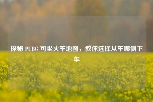探秘 PUBG 可坐火车地图,教你选择从车哪侧下车