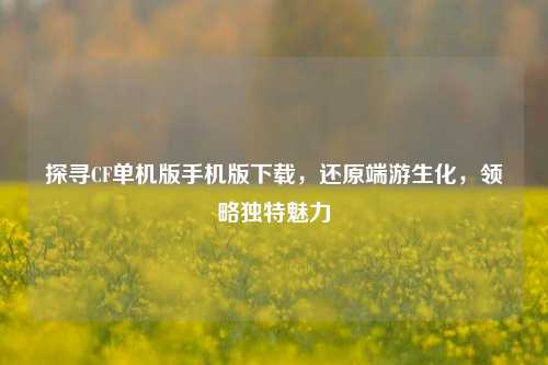 探寻CF单机版手机版下载，还原端游生化，领略独特魅力
