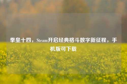 拳皇十四，Steam开启经典格斗数字新征程，手机版可下载