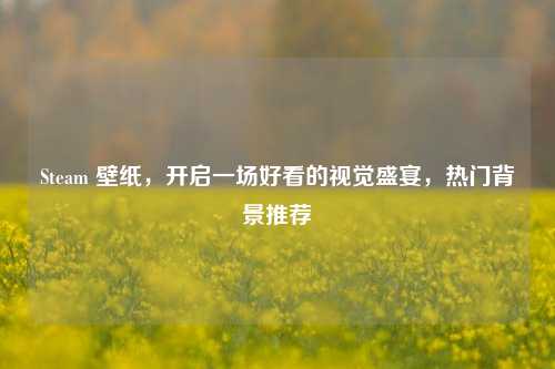 Steam 壁纸,开启一场好看的视觉盛宴,热门背景推荐