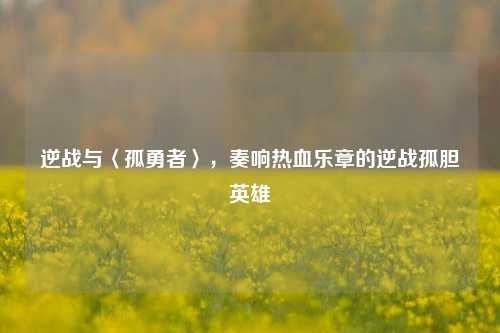 逆战与〈孤勇者〉,奏响热血乐章的逆战孤胆英雄
