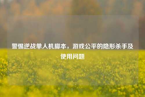 警惕逆战单人机脚本，游戏公平的隐形杀手及使用问题