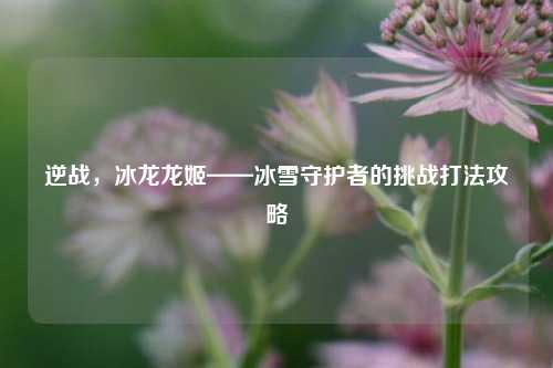 逆战，冰龙龙姬——冰雪守护者的挑战打法攻略