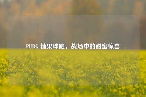 PUBG 糖果球跑,战场中的甜蜜惊喜