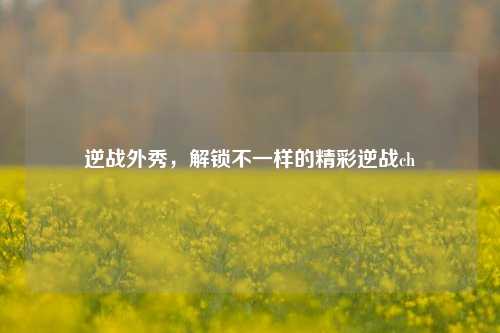 逆战外秀，解锁不一样的精彩逆战ch