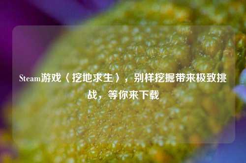 Steam游戏〈挖地求生〉，别样挖掘带来极致挑战，等你来下载