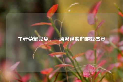 王者荣耀限免，一场恩赐般的游戏盛宴