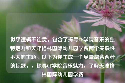 似乎逻辑不连贯，包含了探寻CF学院音乐的独特魅力和天津格林国际幼儿园学费两个关联性不大的主题。以下为你生成一个尽量融合两者的标题，，探寻CF学院音乐魅力，了解天津格林国际幼儿园学费