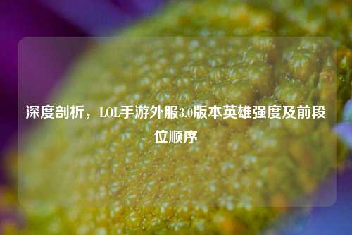 深度剖析,LOL手游外服3.0版本英雄强度及前段位顺序